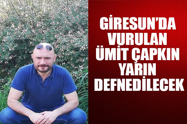 GİRESUN'DA VURULAN ÜMİT ÇAPKIN YARIN DEFNEDİLECEK