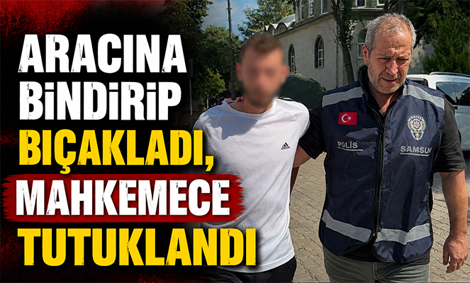 Aracına bindirip bıçakladı, mahkemece tutuklandı