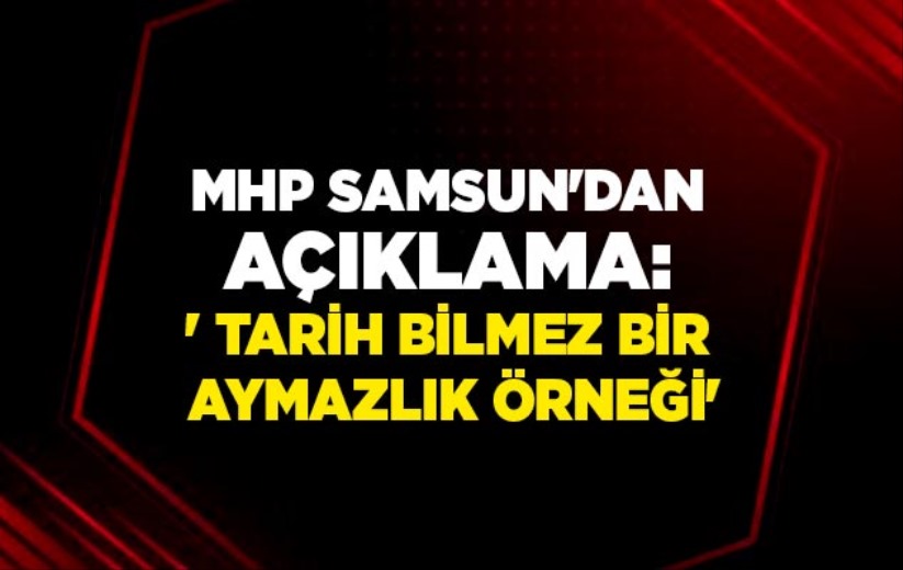 MHP Samsun'dan açıklama: ' Tarih bilmez bir aymazlık örneği'