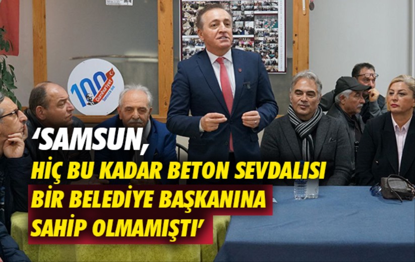 'SAMSUN, HİÇ BU KADAR BETON SEVDALISI BİR BELEDİYE BAŞKANINA SAHİP OLMAMIŞTI'