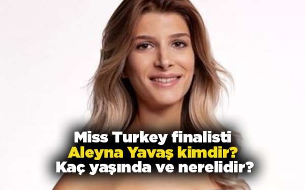 Miss Turkey finalisti Aleyna Yavaş kimdir? Kaç yaşında ve nerelidir?