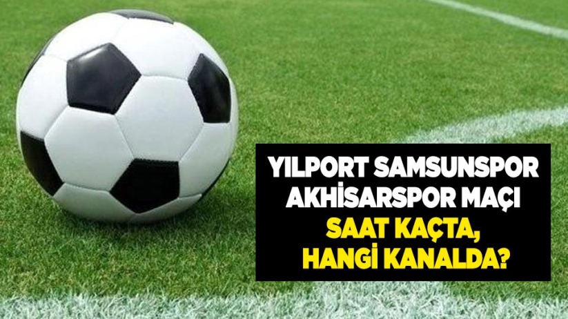 Yılport Samsunspor - Akhisarspor maçı saat kaçta, hangi kanalda?