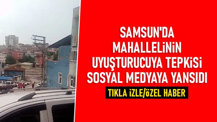 Samsun'da mahallelinin uyuşturucuya tepkisi sosyal medyaya yansıdı