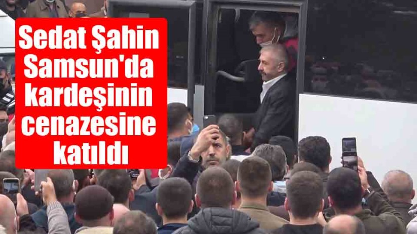Sedat Şahin Samsun'da kardeşinin cenazesine katıldı