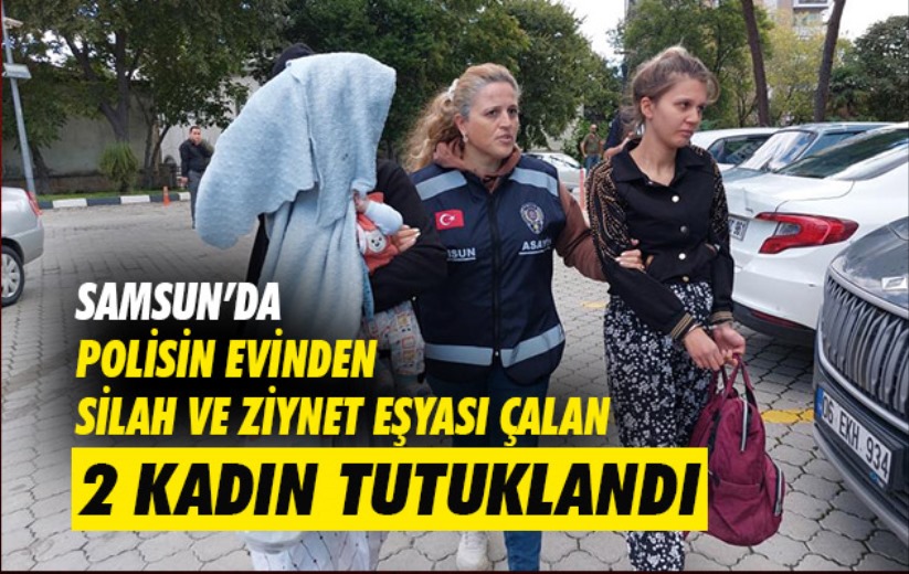 Samsun'da polisin evinden silah ve ziynet eşyası çalan 2 kadın tutuklandı