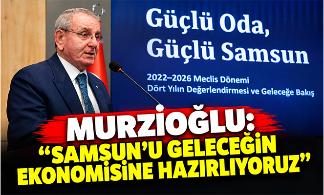 Murzioğlu: 'Samsun'u geleceğin ekonomisine hazırlıyoruz'