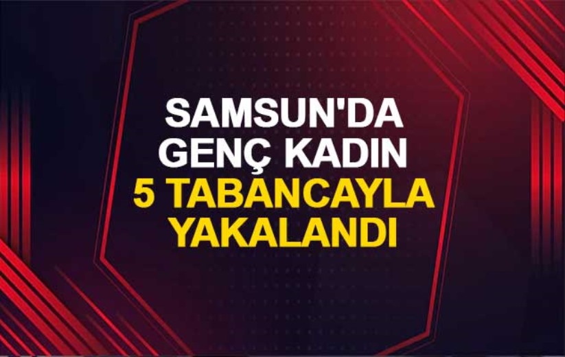 Samsun'da genç kadın 5 tabancayla yakalandı