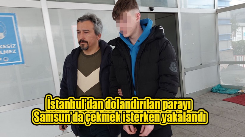 İstanbul'dan dolandırılan parayı Samsun'da çekmek isterken yakalandı