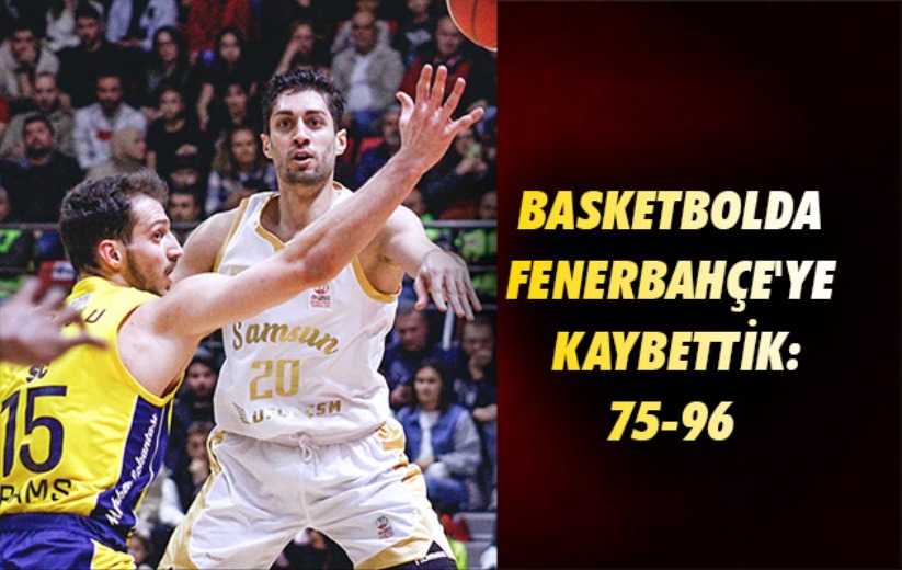 Basketbolda Fenerbahçe'ye Kaybettik: 75-96 