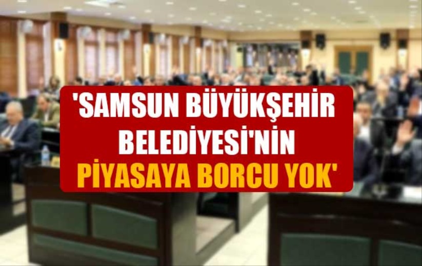 'Samsun Büyükşehir Belediyesi'nin piyasaya borcu yok'