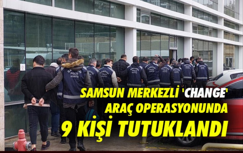 Samsun merkezli 'change' araç operasyonunda 9 kişi tutuklandı