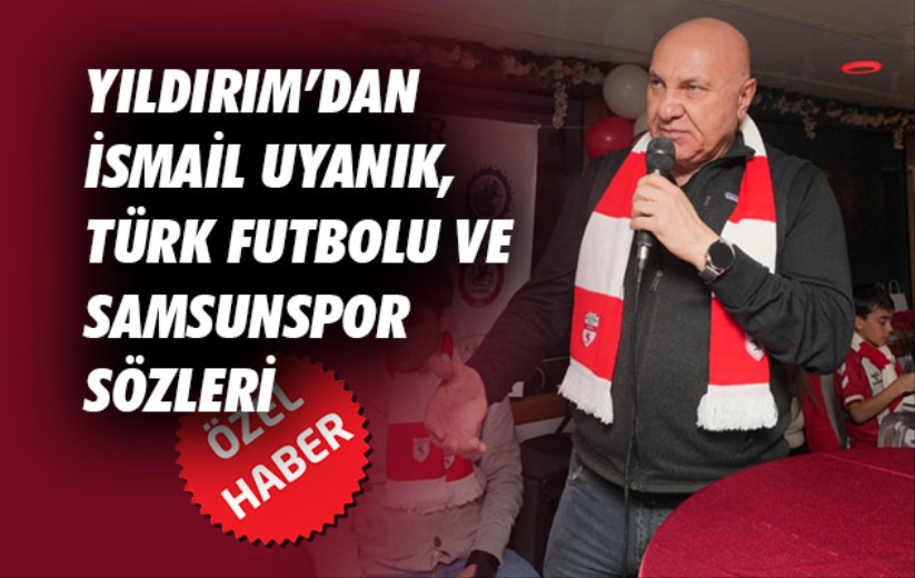 Yıldırım'dan İsmail Uyanık, Türk Futbolu ve Samsunspor Sözleri