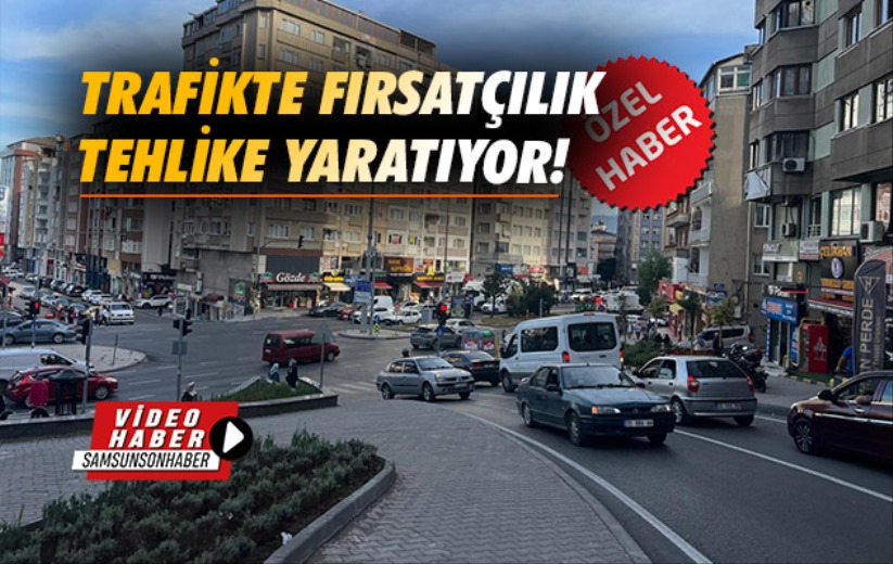 Samsun'da trafikte fırsatçılık tehlike yaratıyor!