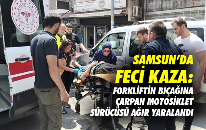 Samsun'da feci kaza: Forkliftin bıçağına çarpan motosiklet sürücüsü ağır yaralandı