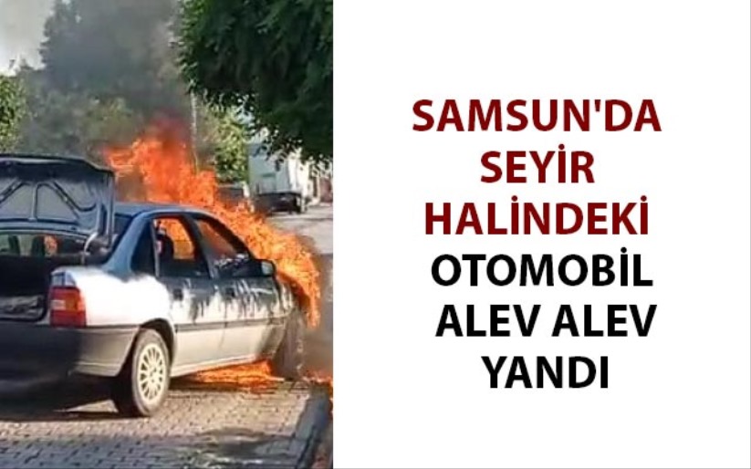 Samsun'da seyir halindeki otomobil alev alev yandı