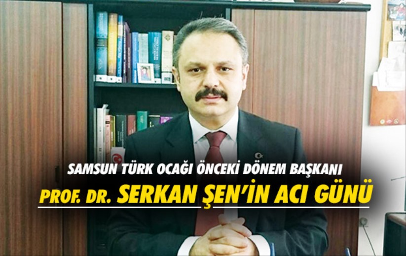 Samsun Türk Ocağı Önceki Dönem Başkanı Prof. Dr. Serkan Şen'in acı günü