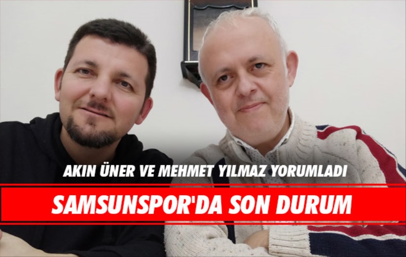 Akın Üner ve Mehmet Yılmaz yorumladı: Samsunspor'da Son Durum 