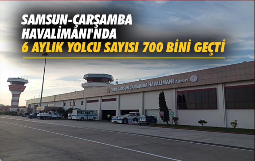 Samsun-Çarşamba Havalimanı'nda 6 aylık yolcu sayısı 700 bini geçti
