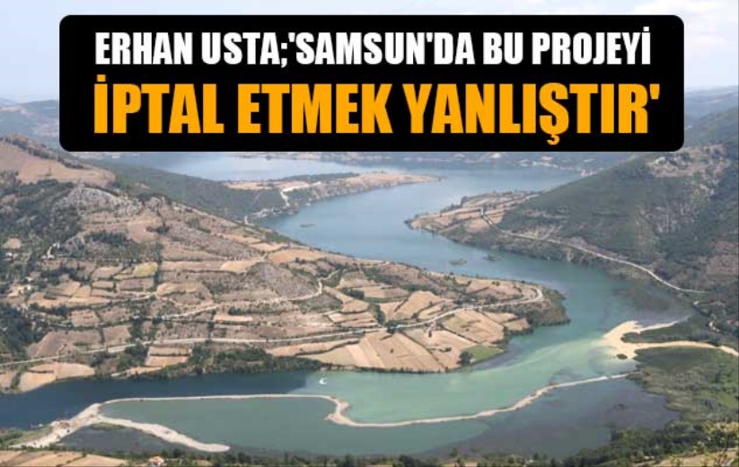 Erhan Usta;' Samsun'da bu projeyi iptal etmek yanlıştır'