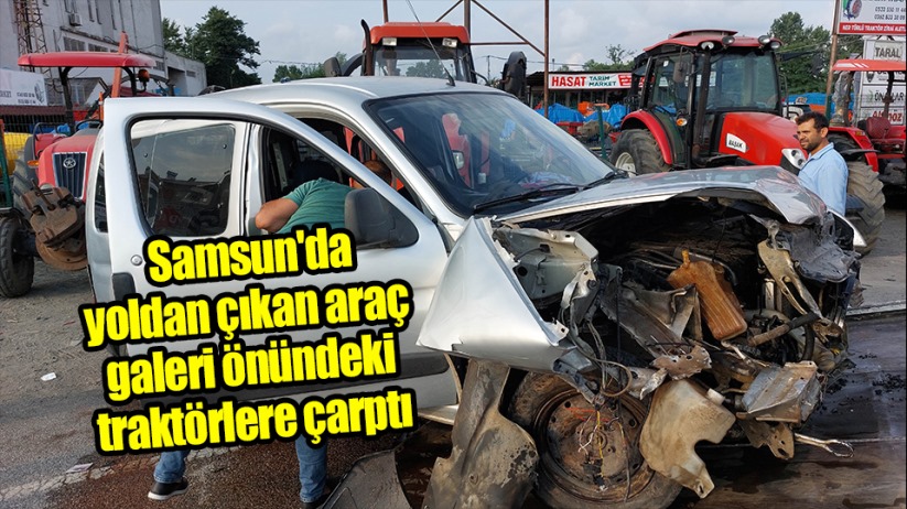 Samsun'da yoldan çıkan araç galeri önündeki traktörlere çarptı 