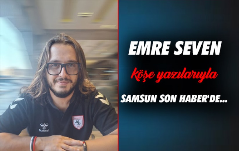 Emre Seven köşe yazılarıyla Samsun Son Haber'de... 