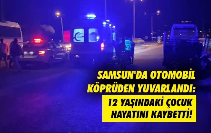 Samsun'da otomobil köprüden yuvarlandı: 12 yaşındaki çocuk hayatını kaybetti