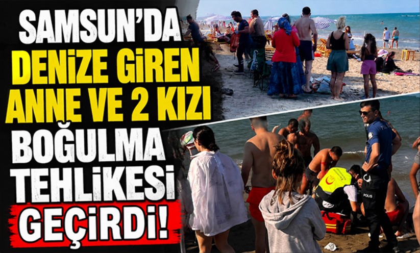 Samsun'da denize giren anne ve 2 kızı boğulma tehlikesi geçirdi