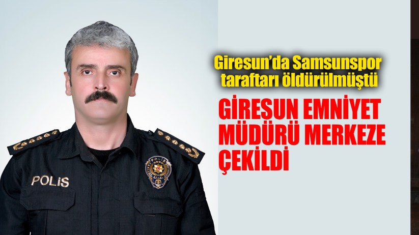 Giresun Emniyet Müdürü merkeze çekildi