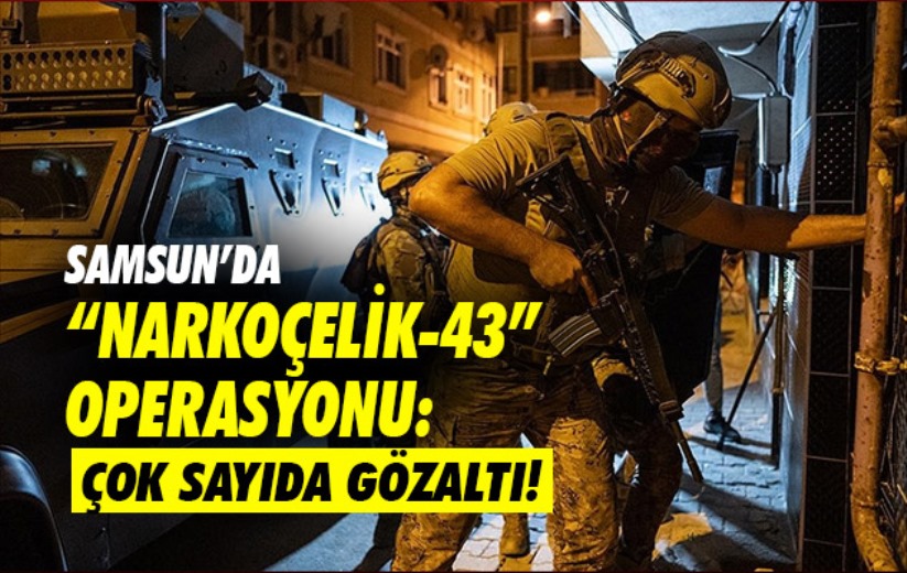 Samsun'da 'Narkoçelik-43' Operasyonu: Çok sayıda gözaltı!