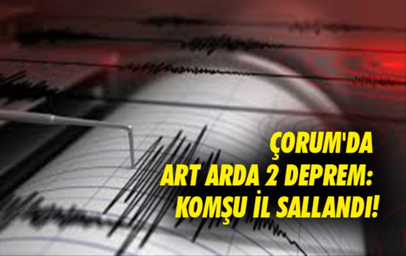 Çorum'da art arda 2 deprem: Komşu il sallandı!