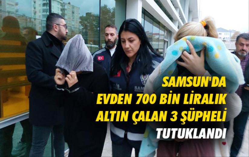 Samsun'da evden 700 bin liralık altın çalan 3 şüpheli tutuklandı