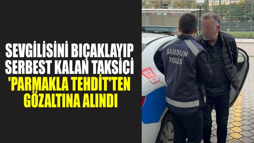 Sevgilisini bıçaklayıp serbest kalan taksici 'parmakla tehdit'ten gözaltına alındı