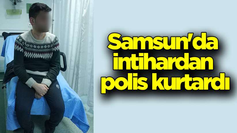 Samsun'da genci intihardan polis kurtardı