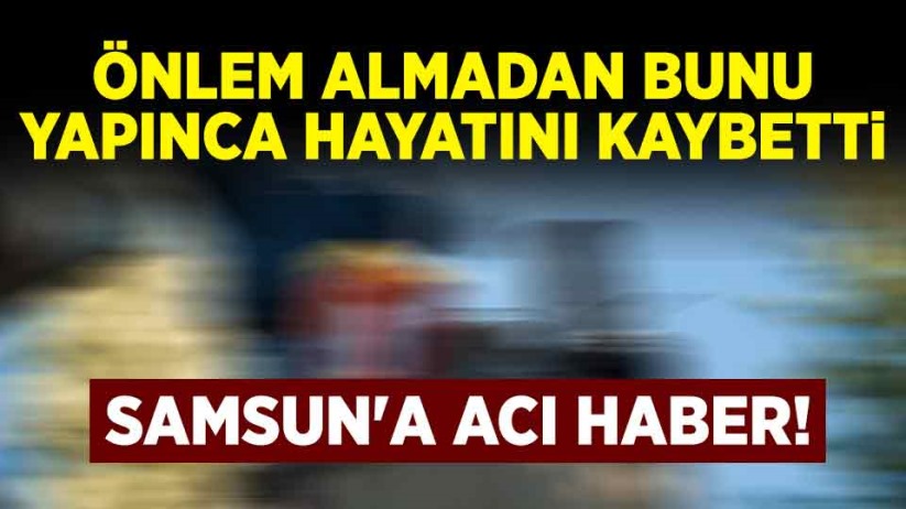 Samsun'a acı haber! Önlem almadan bunu yapınca hayatını kaybetti