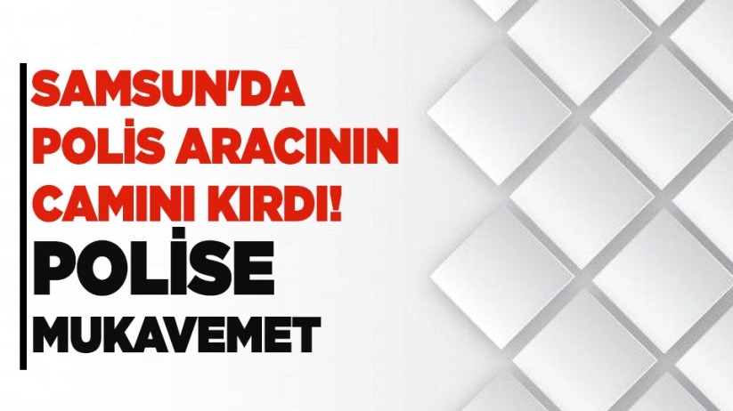 Samsun'da polis aracının camını kırdı! Polise mukavemet