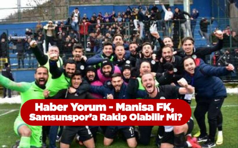 Haber Yorum - Manisa FK, Samsunspor'a Rakip Olabilir Mi?