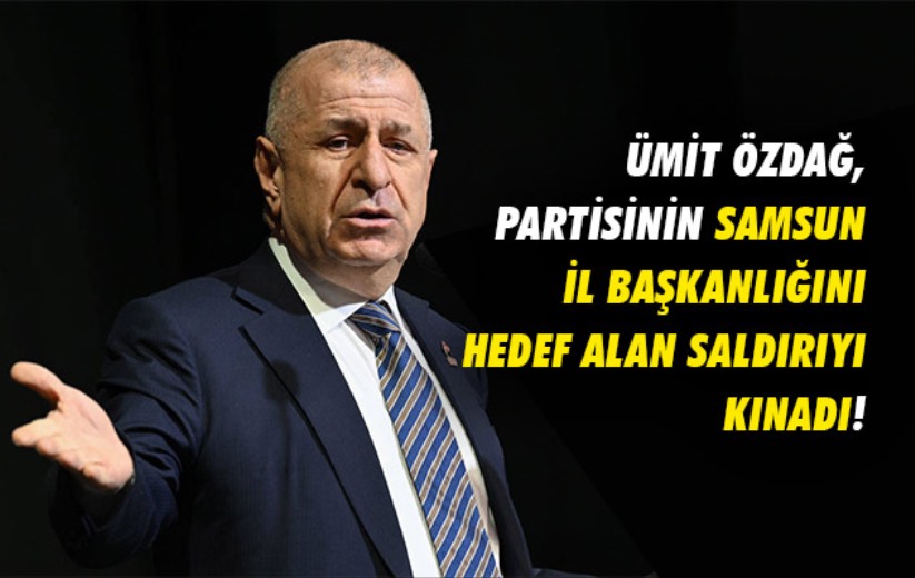 Ümit Özdağ, partisinin Samsun İl Başkanlığını hedef alan saldırıyı kınadı!