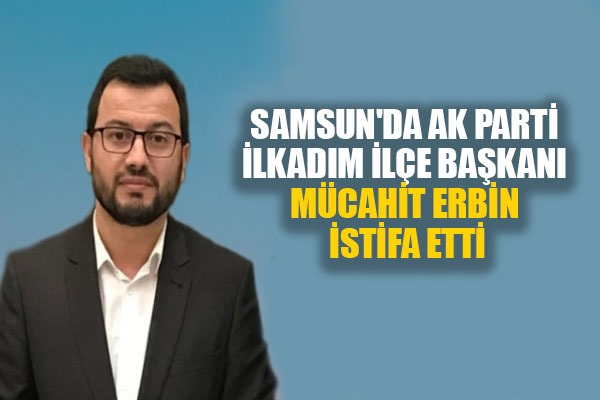 Samsun'da AK Parti İlkadım İlçe Başkanı Mücahit Erbin istifa etti