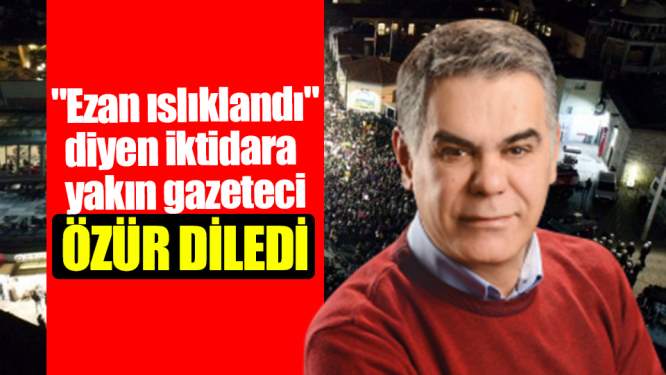 'Ezan Islıklandı' diyen iktidara yakın gazeteci özür diledi