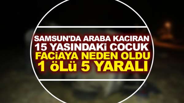 Samsun'da araba kaçıran 15 yaşındaki çocuk faciaya neden oldu.1 ölü 5 yaralı 