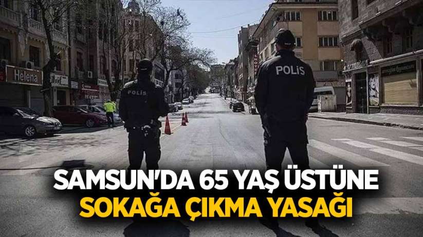 Samsun'da 65 yaş üstüne sokağa çıkma yasağı