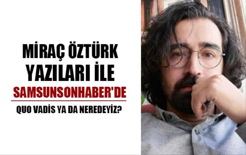 Miraç Öztürk'ün kaleminden...QUO VADİS ya da NEREDEYİZ?