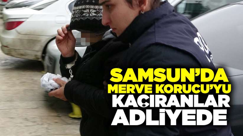 Samsun'da Merve Korucu'yu kaçıranlar adliyede