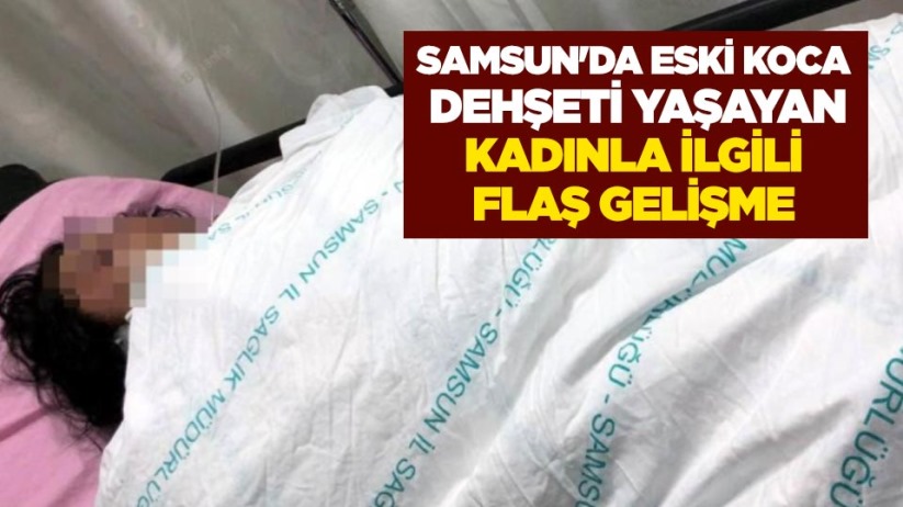 Samsun'da eski koca dehşeti yaşayan kadınla ilgili flaş gelişme