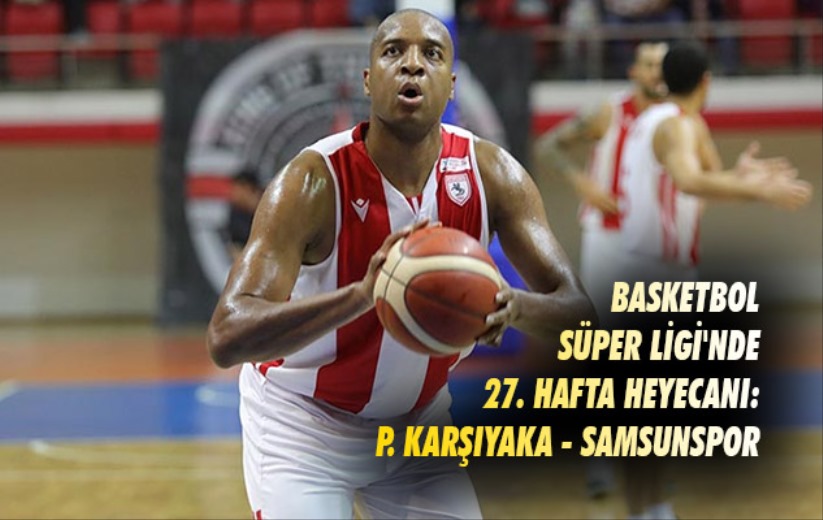 Basketbol Süper Ligi'nde 27. hafta heyecanı: P. Karşıyaka - Samsunspor