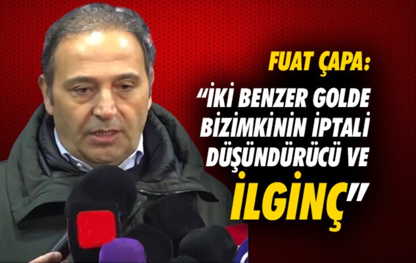 Fuat Çapa: 'İki benzer golde bizimkinin iptali düşündürücü ve ilginç'