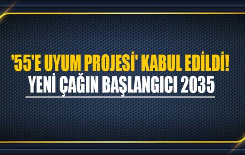 '55'e Uyum projesi' kabul edildi! Yeni çağın başlangıcı 2035