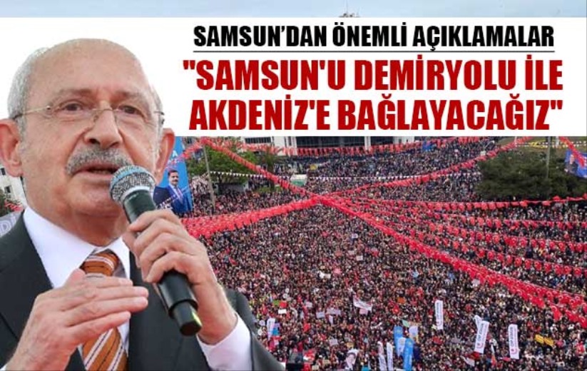Kılıçdaroğlu : ''Samsun'u demiryolu ile Akdeniz'e bağlayacağız''