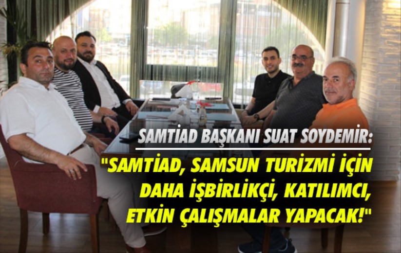 'SAMTİAD, Samsun Turizmi için daha işbirlikçi, katılımcı, etkin çalışmalar yapacak!' 