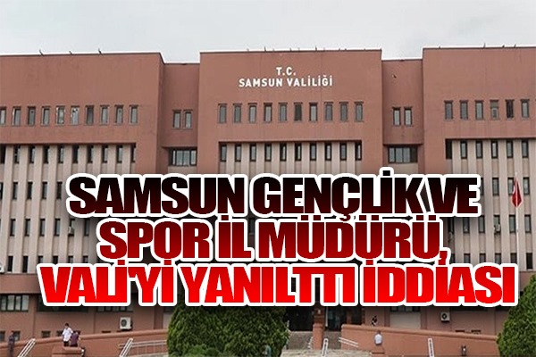 Samsun Gençlik ve Spor İl Müdürü, Vali'yi yanılttı iddiası